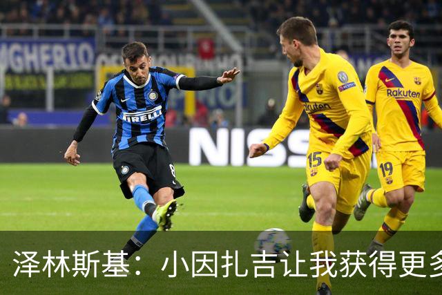 泽林斯基：小因扎吉让我获得更多出场时间；需要提升防守表现